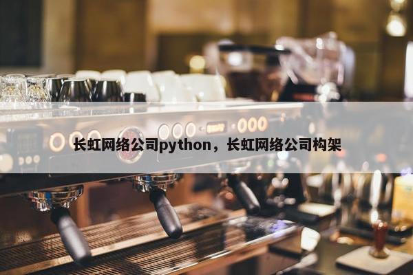 长虹网络公司python，长虹网络公司构架
