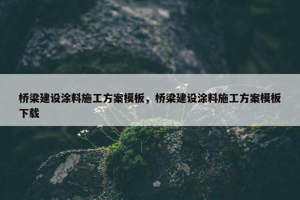 桥梁建设涂料施工方案模板，桥梁建设涂料施工方案模板下载