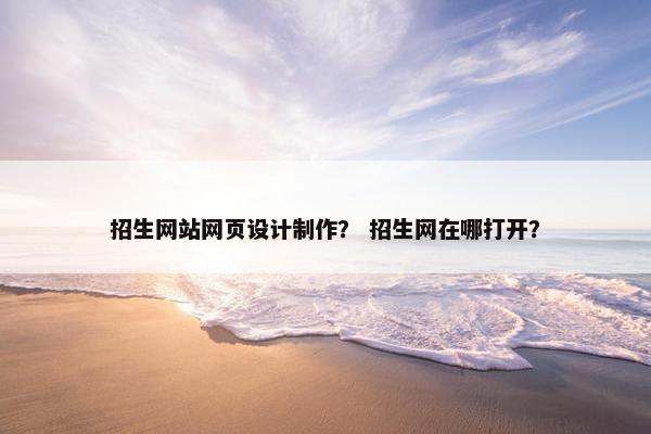 招生网站网页设计制作？ 招生网在哪打开？
