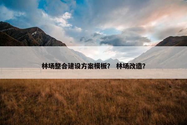 林场整合建设方案模板？ 林场改造？