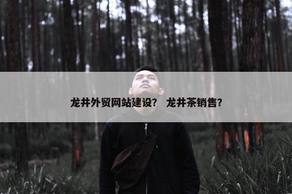 龙井外贸网站建设？ 龙井茶销售？