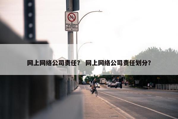 网上网络公司责任？ 网上网络公司责任划分？