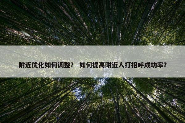 附近优化如何调整？ 如何提高附近人打招呼成功率？