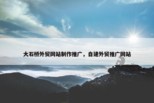 大石桥外贸网站制作推广，自建外贸推广网站