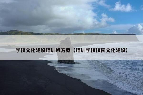 学校文化建设培训班方案（培训学校校园文化建设）