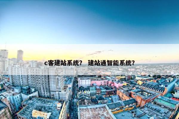 c客建站系统？ 建站通智能系统？