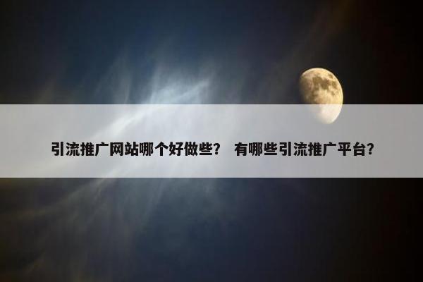 引流推广网站哪个好做些？ 有哪些引流推广平台？
