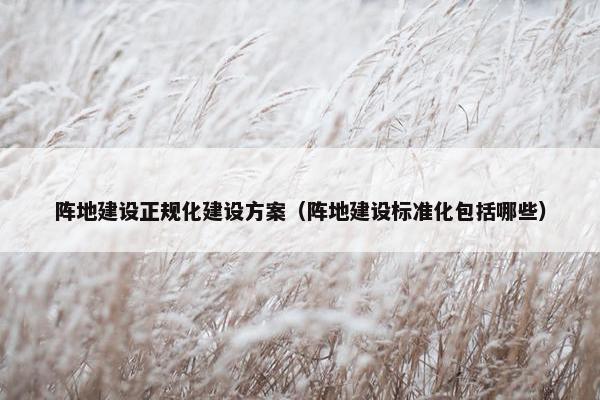 阵地建设正规化建设方案（阵地建设标准化包括哪些）