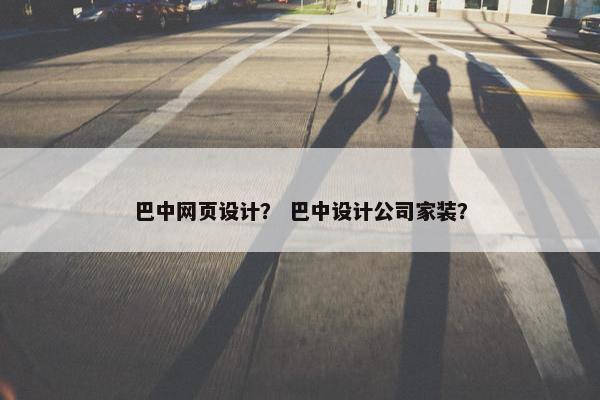 巴中网页设计？ 巴中设计公司家装？