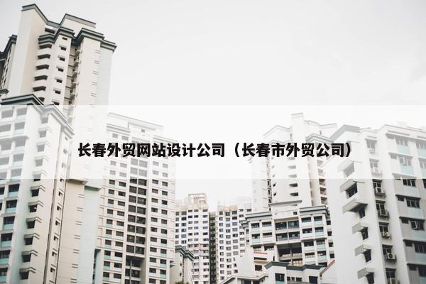 长春外贸网站设计公司（长春市外贸公司）