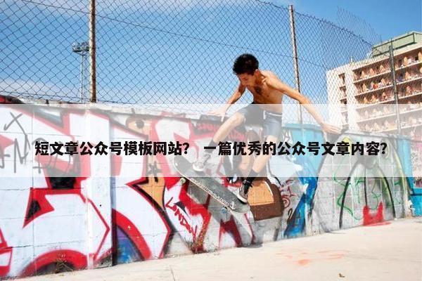 短文章公众号模板网站？ 一篇优秀的公众号文章内容？