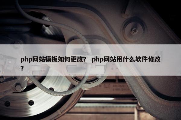 php网站模板如何更改？ php网站用什么软件修改？