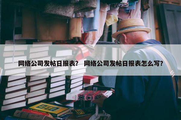 网络公司发帖日报表？ 网络公司发帖日报表怎么写？