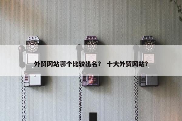 外贸网站哪个比较出名？ 十大外贸网站？