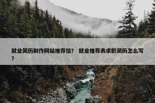 就业简历制作网站推荐信？ 就业推荐表求职简历怎么写？
