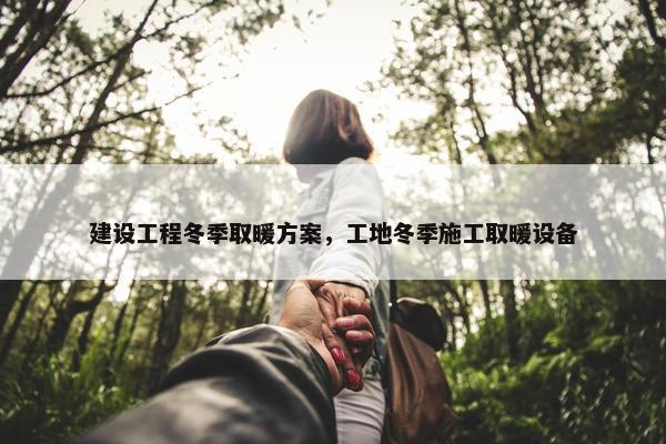 建设工程冬季取暖方案，工地冬季施工取暖设备