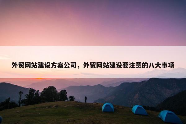 外贸网站建设方案公司，外贸网站建设要注意的八大事项