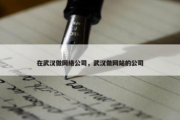 在武汉做网络公司，武汉做网站的公司