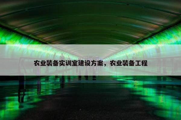 农业装备实训室建设方案，农业装备工程