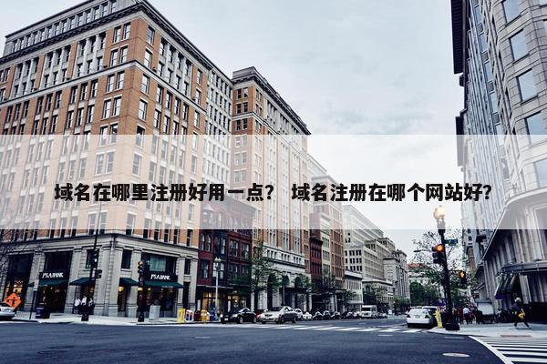 域名在哪里注册好用一点？ 域名注册在哪个网站好？