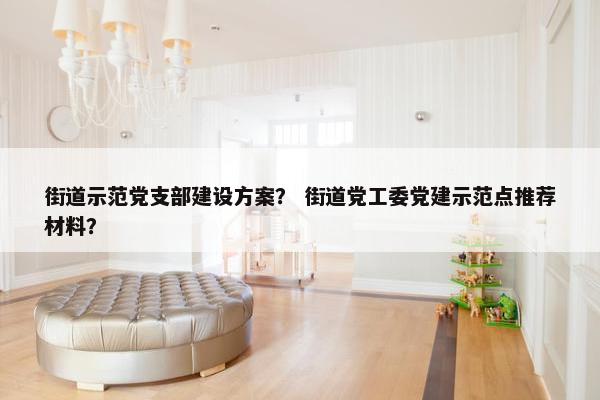 街道示范党支部建设方案？ 街道党工委党建示范点推荐材料？