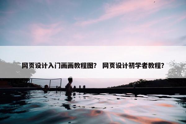 网页设计入门画画教程图？ 网页设计初学者教程？
