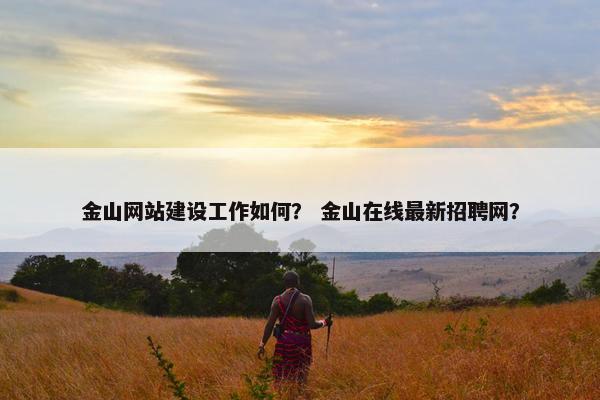 金山网站建设工作如何？ 金山在线最新招聘网？