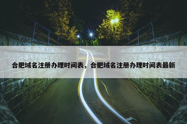 合肥域名注册办理时间表，合肥域名注册办理时间表最新