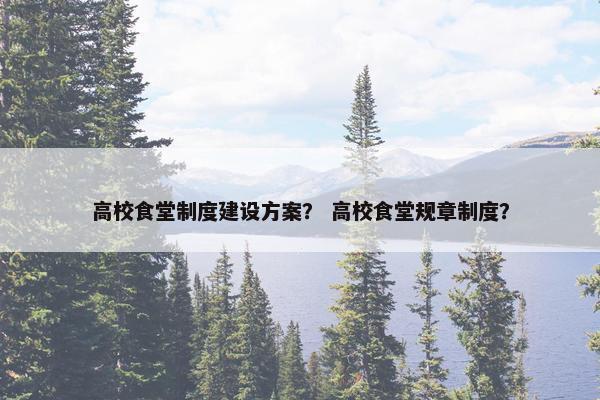 高校食堂制度建设方案？ 高校食堂规章制度？