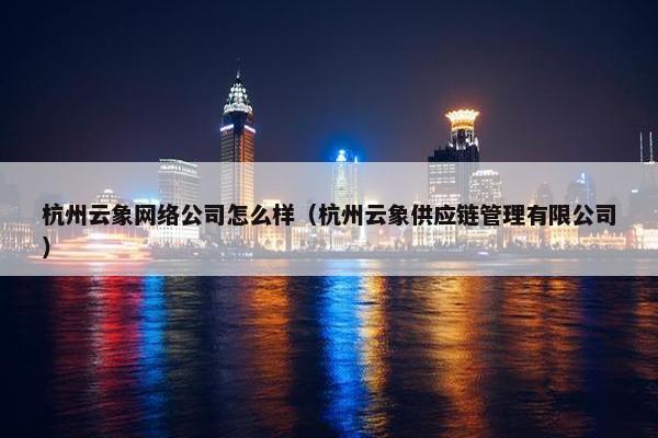 杭州云象网络公司怎么样（杭州云象供应链管理有限公司）