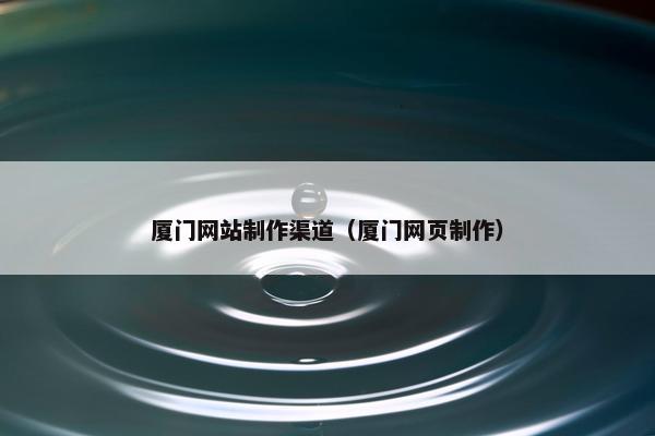 厦门网站制作渠道（厦门网页制作）