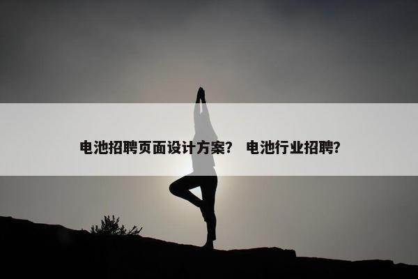 电池招聘页面设计方案？ 电池行业招聘？