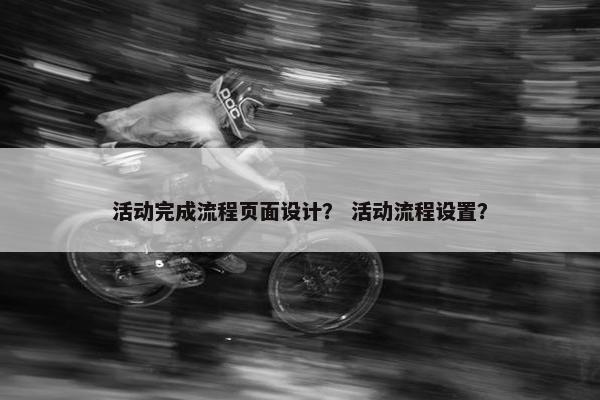 活动完成流程页面设计？ 活动流程设置？