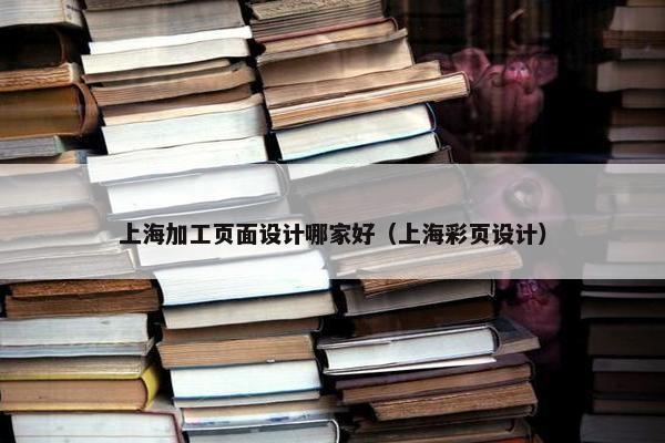 上海加工页面设计哪家好（上海彩页设计）