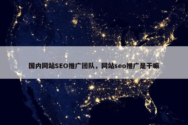 国内网站SEO推广团队，网站seo推广是干嘛