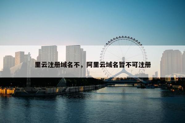 里云注册域名不，阿里云域名暂不可注册