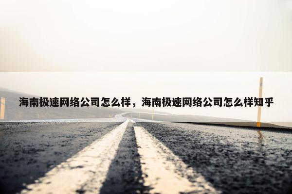 海南极速网络公司怎么样，海南极速网络公司怎么样知乎