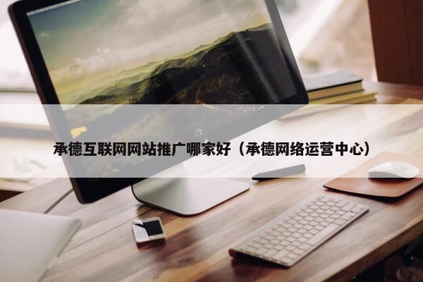 承德互联网网站推广哪家好（承德网络运营中心）