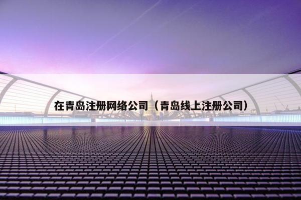 在青岛注册网络公司（青岛线上注册公司）
