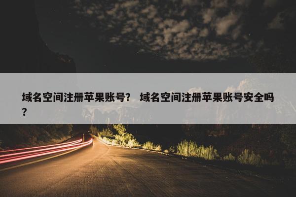 域名空间注册苹果账号？ 域名空间注册苹果账号安全吗？