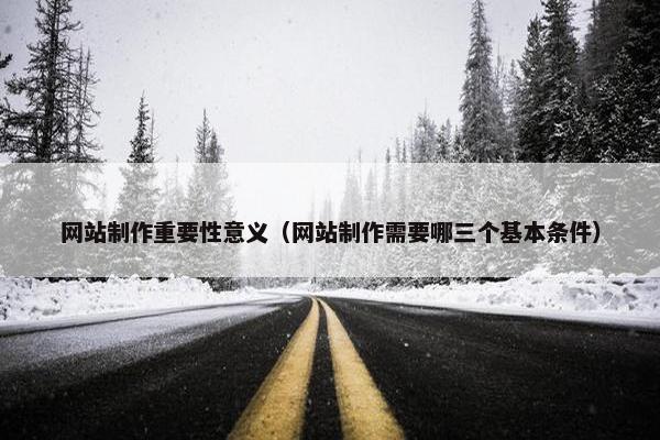 网站制作重要性意义（网站制作需要哪三个基本条件）