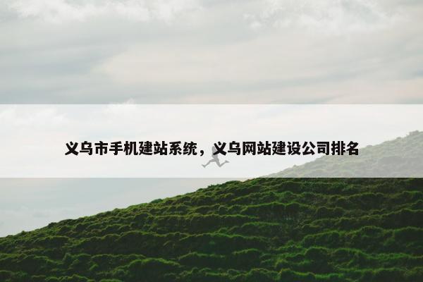 义乌市手机建站系统，义乌网站建设公司排名