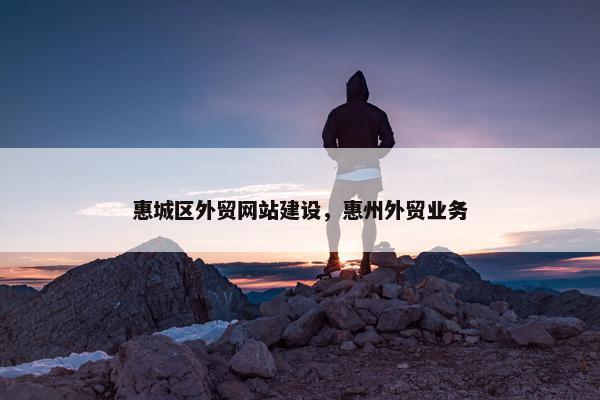 惠城区外贸网站建设，惠州外贸业务