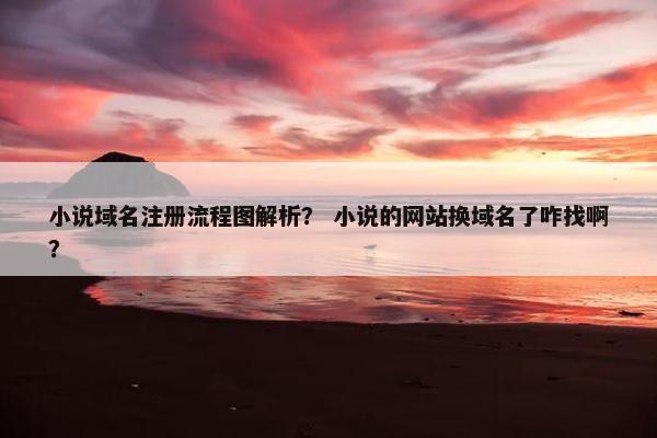 小说域名注册流程图解析？ 小说的网站换域名了咋找啊？