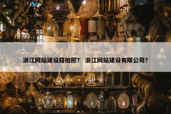 浙江网站建设路拍照？ 浙江网站建设有限公司？