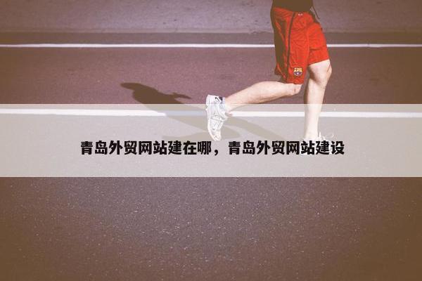 青岛外贸网站建在哪，青岛外贸网站建设