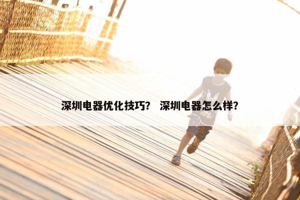 深圳电器优化技巧？ 深圳电器怎么样？
