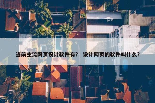 当前主流网页设计软件有？ 设计网页的软件叫什么？