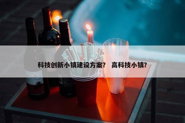 科技创新小镇建设方案？ 高科技小镇？