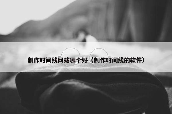 制作时间线网站哪个好（制作时间线的软件）